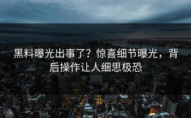 黑料曝光出事了？惊喜细节曝光，背后操作让人细思极恐