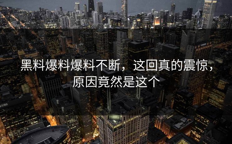 黑料爆料爆料不断，这回真的震惊，原因竟然是这个