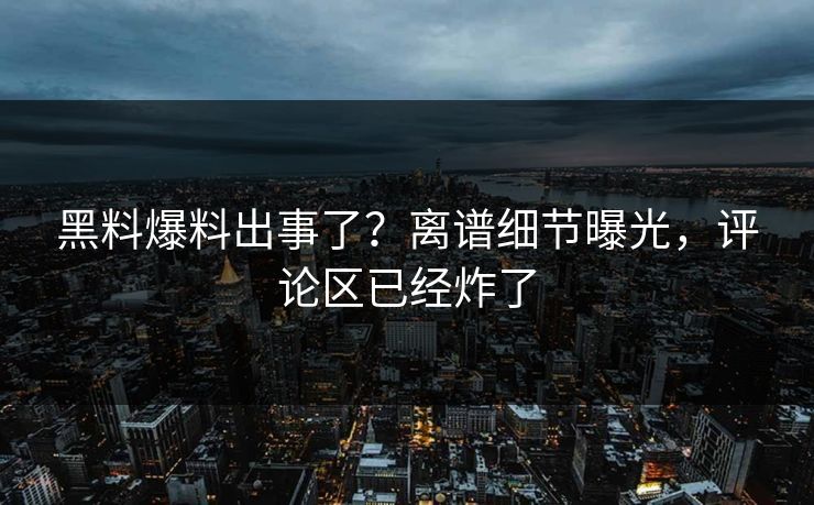 黑料爆料出事了？离谱细节曝光，评论区已经炸了