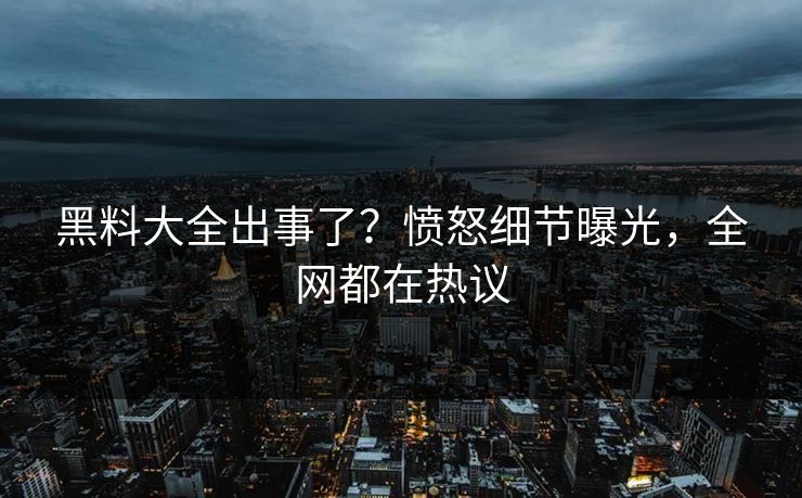 黑料大全出事了？愤怒细节曝光，全网都在热议