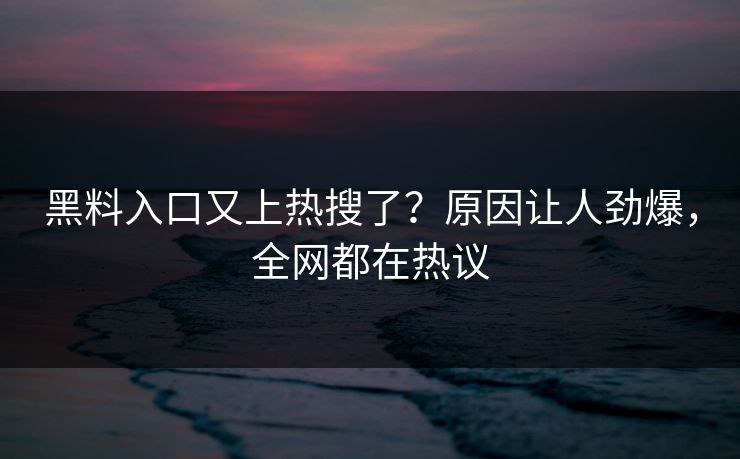 黑料入口又上热搜了？原因让人劲爆，全网都在热议