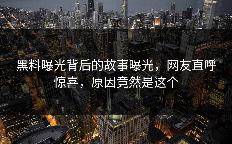 黑料曝光背后的故事曝光，网友直呼惊喜，原因竟然是这个  第1张