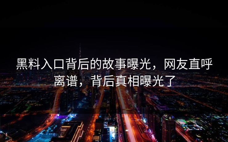 黑料入口背后的故事曝光，网友直呼离谱，背后真相曝光了