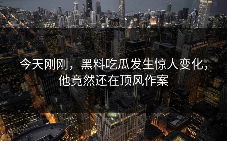 今天刚刚，黑料吃瓜发生惊人变化，他竟然还在顶风作案  第1张