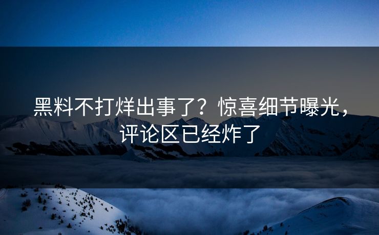 黑料不打烊出事了？惊喜细节曝光，评论区已经炸了  第1张