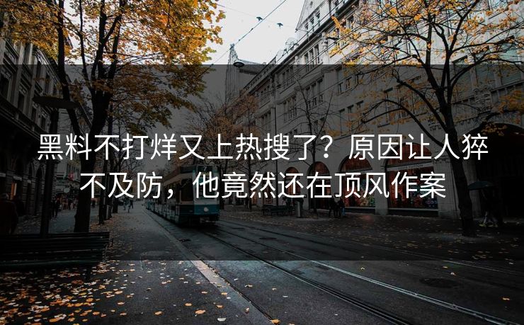 黑料不打烊又上热搜了？原因让人猝不及防，他竟然还在顶风作案