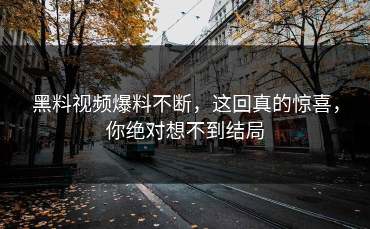 黑料视频爆料不断，这回真的惊喜，你绝对想不到结局  第1张