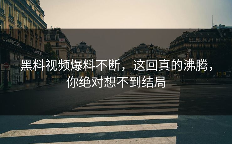 黑料视频爆料不断，这回真的沸腾，你绝对想不到结局