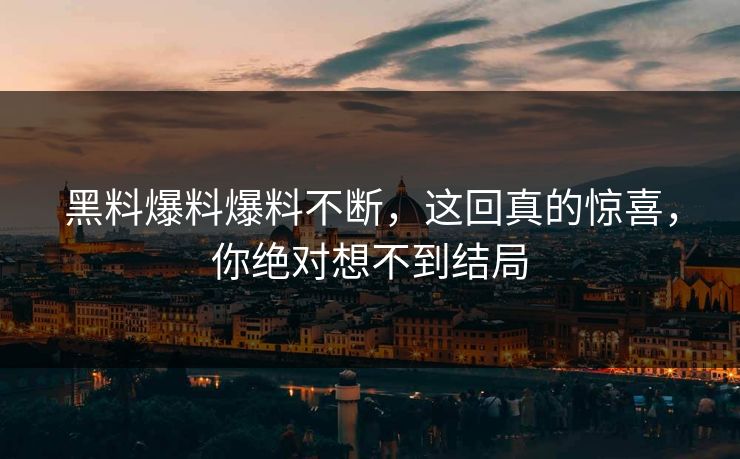 黑料爆料爆料不断，这回真的惊喜，你绝对想不到结局