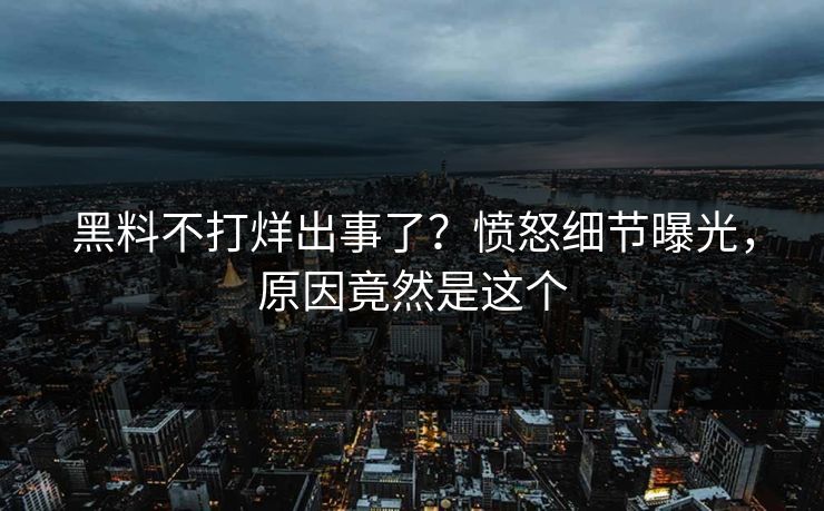 黑料不打烊出事了？愤怒细节曝光，原因竟然是这个