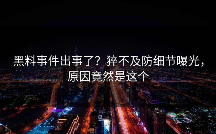 黑料事件出事了？猝不及防细节曝光，原因竟然是这个  第1张
