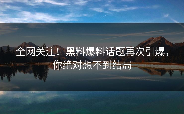 全网关注！黑料爆料话题再次引爆，你绝对想不到结局  第1张