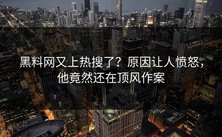 黑料网又上热搜了？原因让人愤怒，他竟然还在顶风作案  第1张
