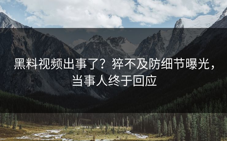 黑料视频出事了？猝不及防细节曝光，当事人终于回应  第1张
