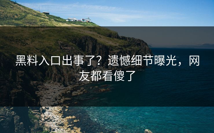 黑料入口出事了？遗憾细节曝光，网友都看傻了  第1张