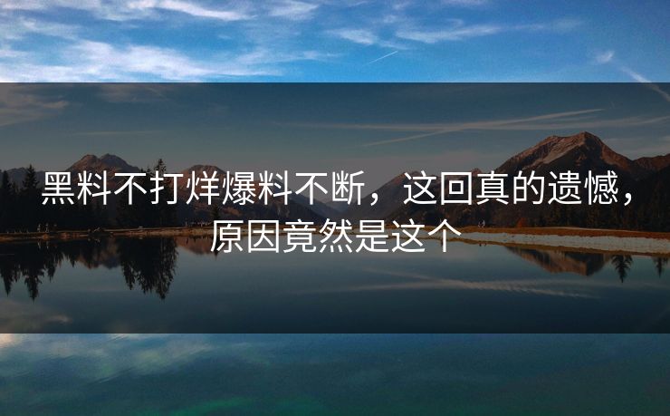 黑料不打烊爆料不断，这回真的遗憾，原因竟然是这个  第1张