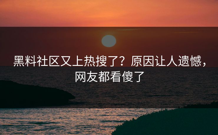 黑料社区又上热搜了？原因让人遗憾，网友都看傻了