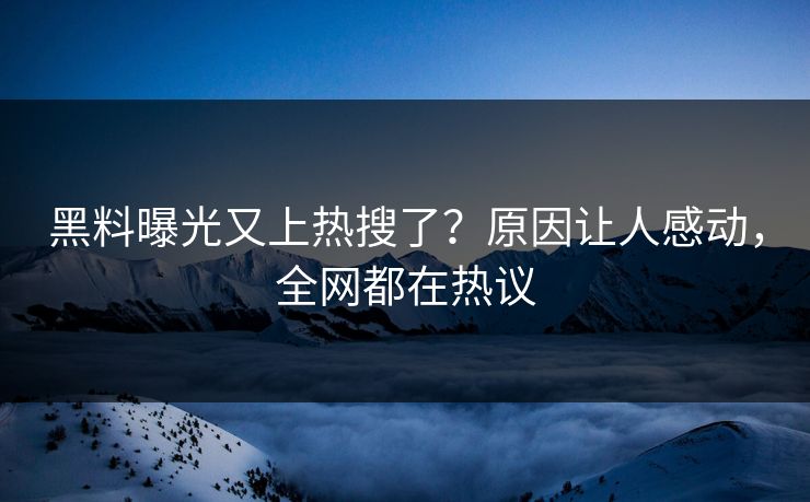 黑料曝光又上热搜了？原因让人感动，全网都在热议  第1张