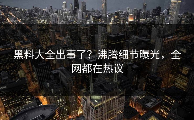 黑料大全出事了？沸腾细节曝光，全网都在热议