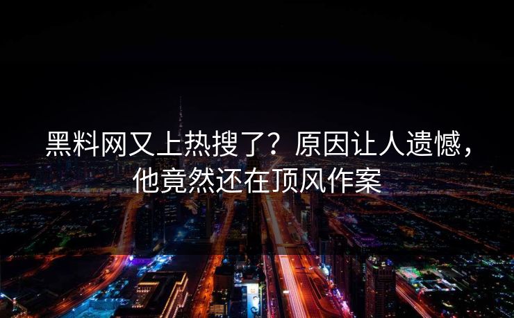 黑料网又上热搜了？原因让人遗憾，他竟然还在顶风作案