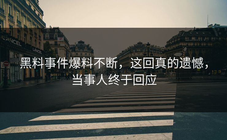 黑料事件爆料不断，这回真的遗憾，当事人终于回应
