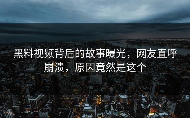 黑料视频背后的故事曝光，网友直呼崩溃，原因竟然是这个