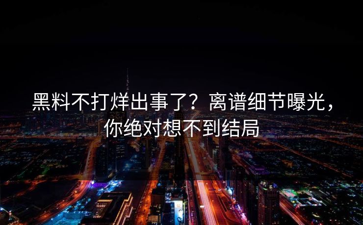 黑料不打烊出事了？离谱细节曝光，你绝对想不到结局