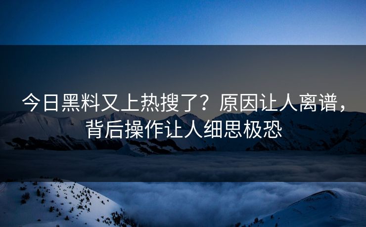 今日黑料又上热搜了？原因让人离谱，背后操作让人细思极恐