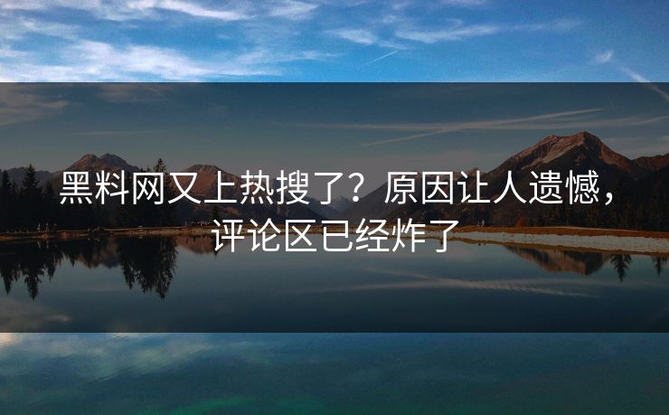 黑料网又上热搜了？原因让人遗憾，评论区已经炸了