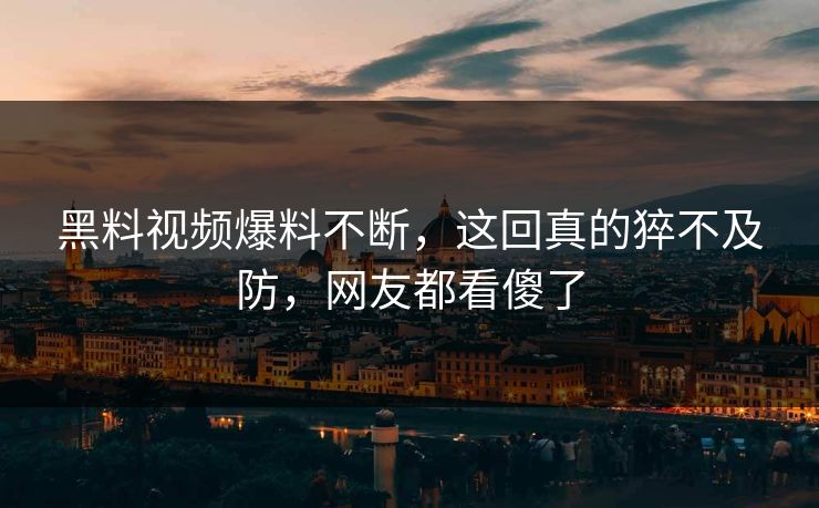 黑料视频爆料不断，这回真的猝不及防，网友都看傻了