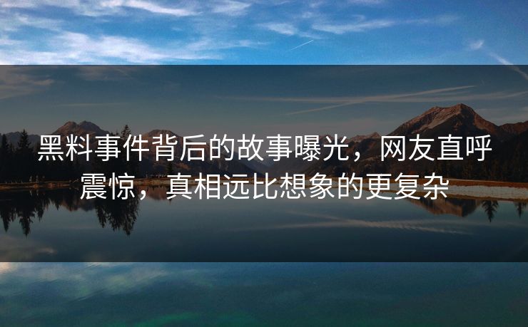 黑料事件背后的故事曝光，网友直呼震惊，真相远比想象的更复杂