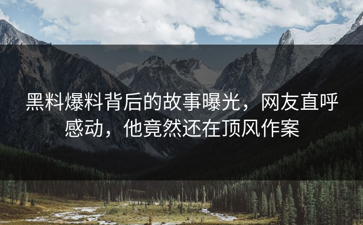 黑料爆料背后的故事曝光，网友直呼感动，他竟然还在顶风作案