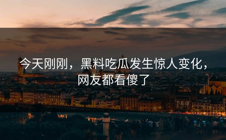 今天刚刚，黑料吃瓜发生惊人变化，网友都看傻了