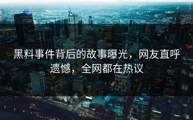 黑料事件背后的故事曝光，网友直呼遗憾，全网都在热议