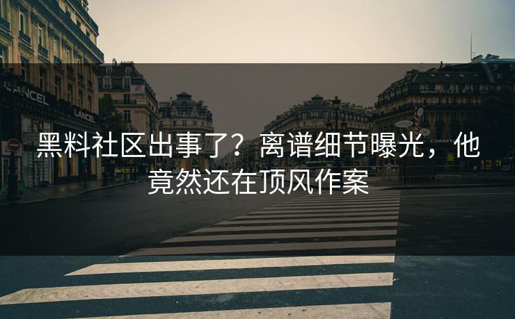 黑料社区出事了？离谱细节曝光，他竟然还在顶风作案