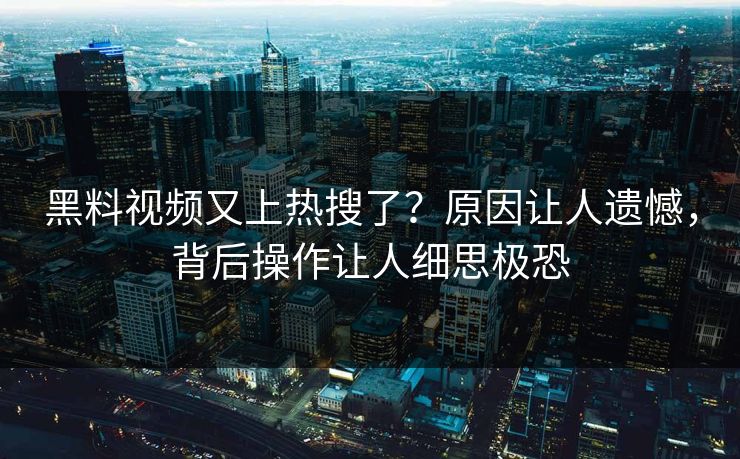 黑料视频又上热搜了？原因让人遗憾，背后操作让人细思极恐