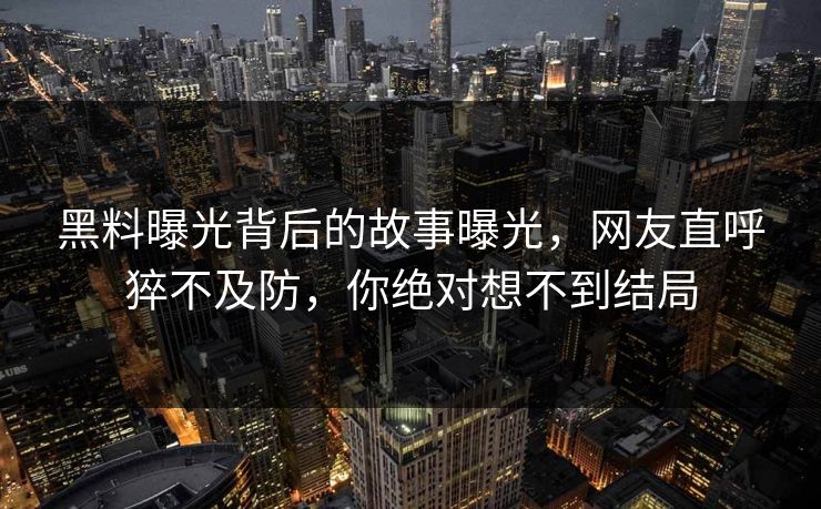 黑料曝光背后的故事曝光，网友直呼猝不及防，你绝对想不到结局