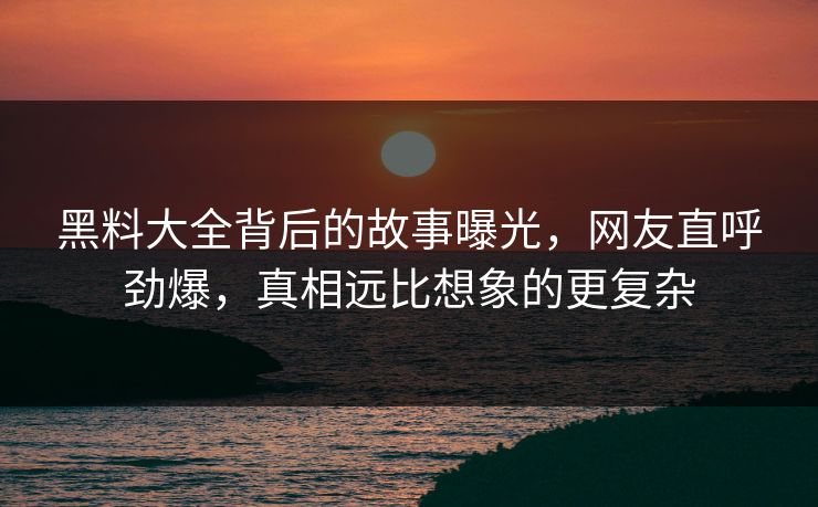 黑料大全背后的故事曝光，网友直呼劲爆，真相远比想象的更复杂