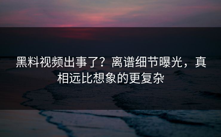 黑料视频出事了？离谱细节曝光，真相远比想象的更复杂  第1张