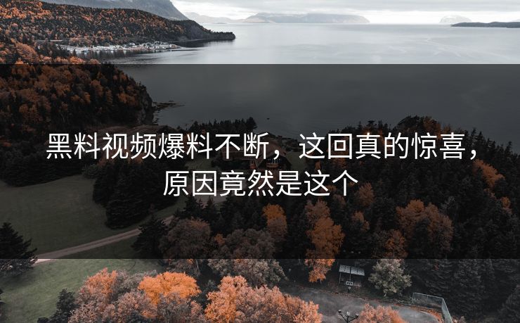 黑料视频爆料不断，这回真的惊喜，原因竟然是这个