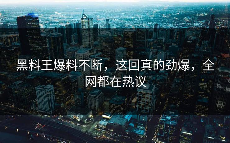 黑料王爆料不断，这回真的劲爆，全网都在热议  第1张