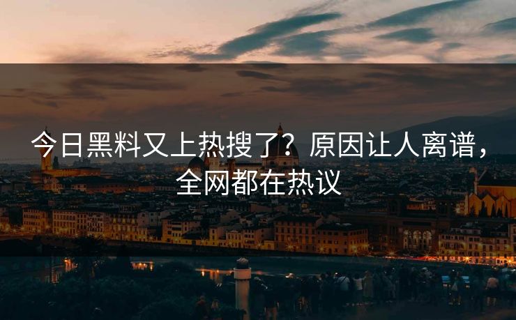 今日黑料又上热搜了？原因让人离谱，全网都在热议
