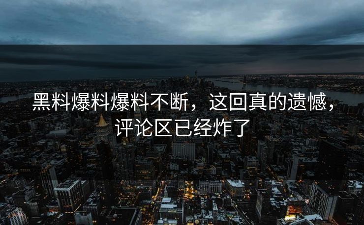 黑料爆料爆料不断，这回真的遗憾，评论区已经炸了  第1张