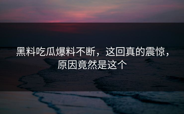 黑料吃瓜爆料不断，这回真的震惊，原因竟然是这个  第1张