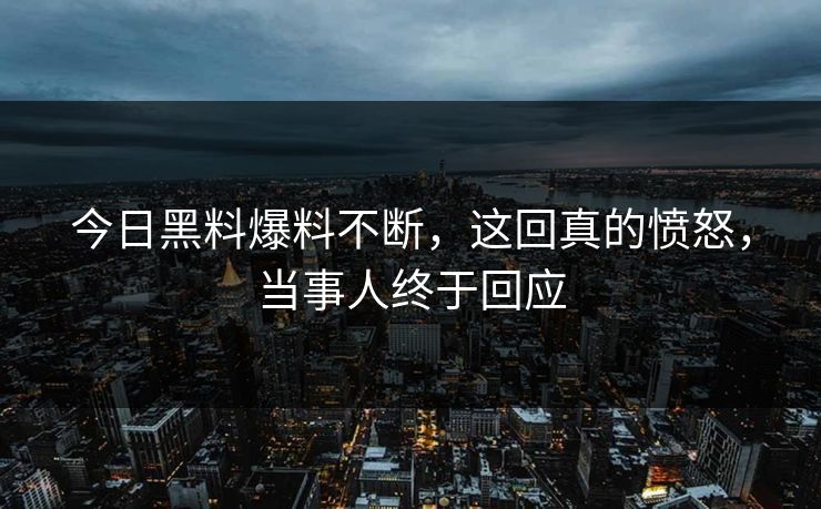 今日黑料爆料不断，这回真的愤怒，当事人终于回应