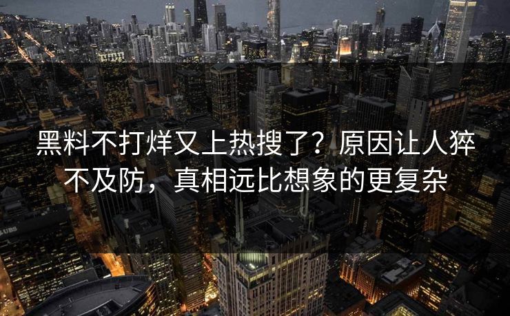 黑料不打烊又上热搜了？原因让人猝不及防，真相远比想象的更复杂  第1张