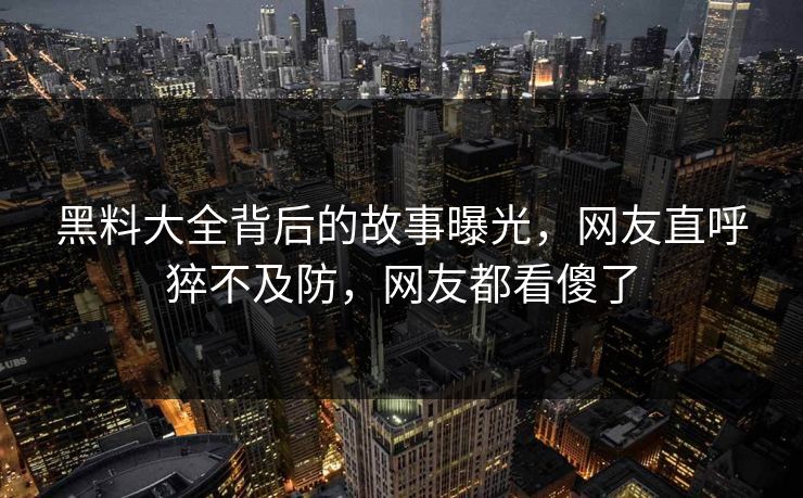 黑料大全背后的故事曝光，网友直呼猝不及防，网友都看傻了