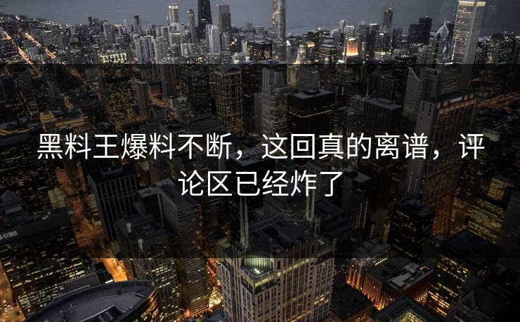 黑料王爆料不断，这回真的离谱，评论区已经炸了