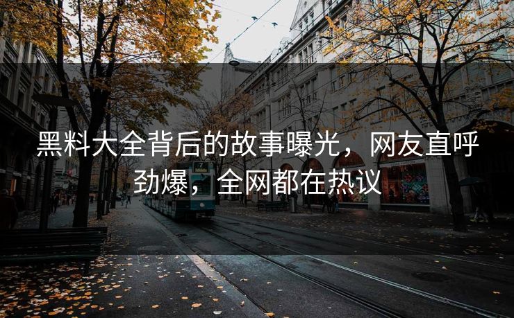 黑料大全背后的故事曝光，网友直呼劲爆，全网都在热议