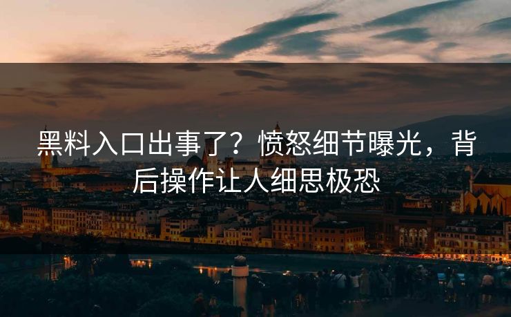 黑料入口出事了？愤怒细节曝光，背后操作让人细思极恐